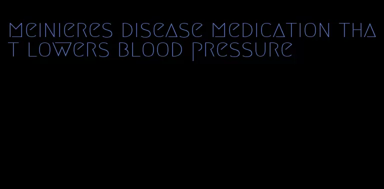 meinieres disease medication that lowers blood pressure