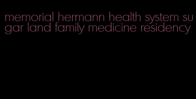 memorial hermann health system sugar land family medicine residency