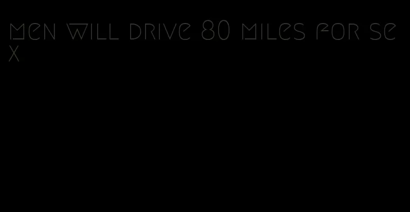 men will drive 80 miles for sex