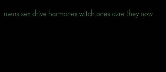 mens sex drive harmones witch ones azre they now