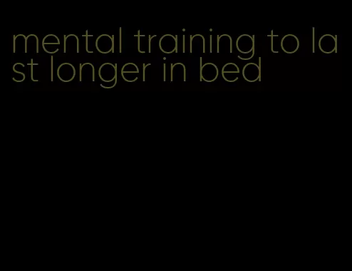 mental training to last longer in bed