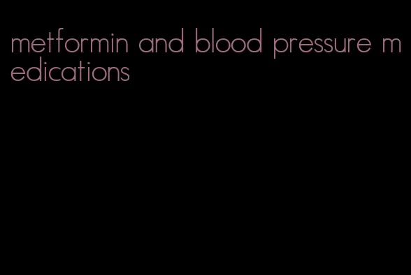 metformin and blood pressure medications