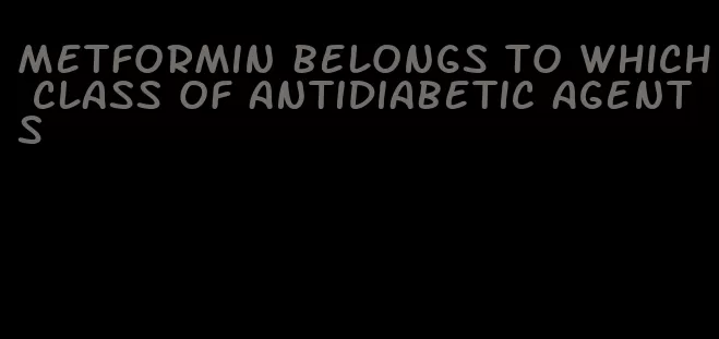 metformin belongs to which class of antidiabetic agents