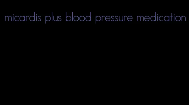 micardis plus blood pressure medication