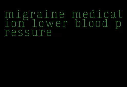 migraine medication lower blood pressure