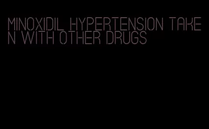 minoxidil hypertension taken with other drugs