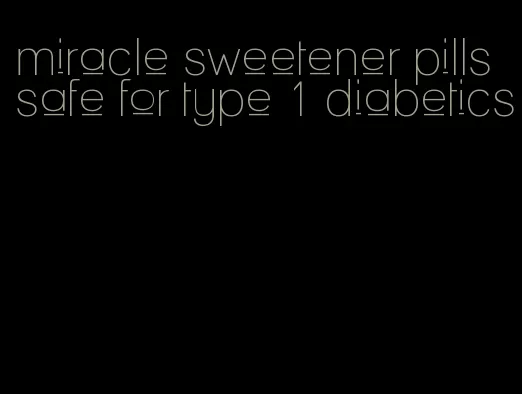 miracle sweetener pills safe for type 1 diabetics