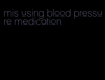 mis using blood pressure medication