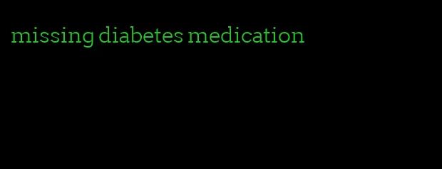 missing diabetes medication