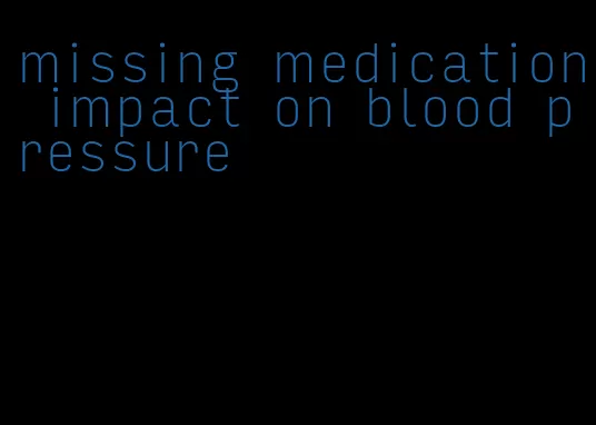 missing medication impact on blood pressure