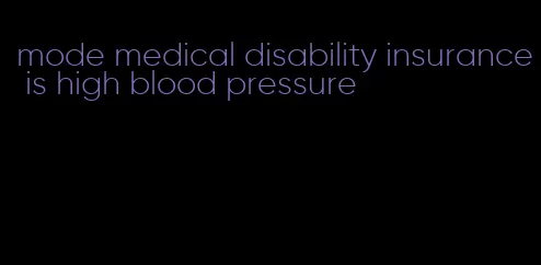 mode medical disability insurance is high blood pressure