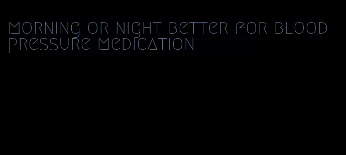 morning or night better for blood pressure medication