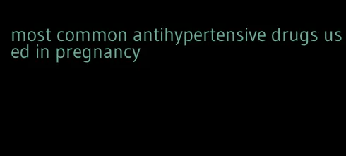 most common antihypertensive drugs used in pregnancy