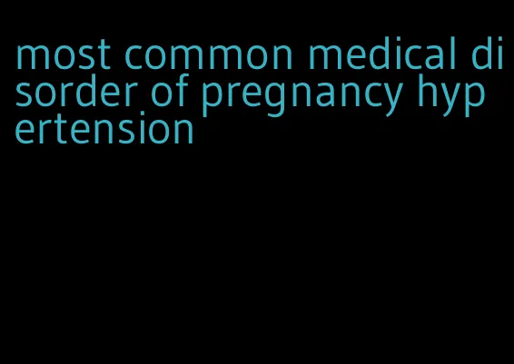 most common medical disorder of pregnancy hypertension