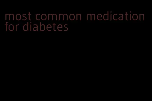 most common medication for diabetes