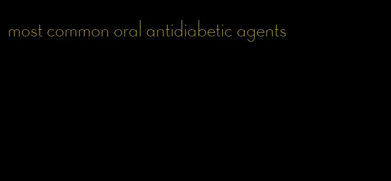 most common oral antidiabetic agents