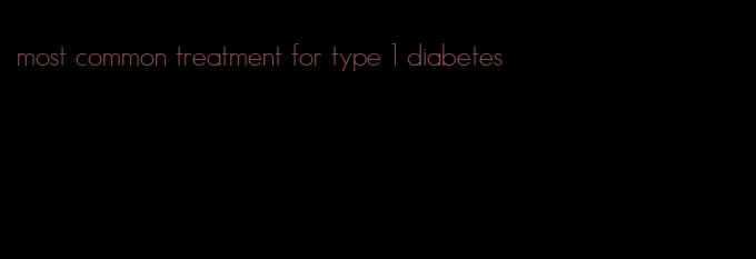most common treatment for type 1 diabetes