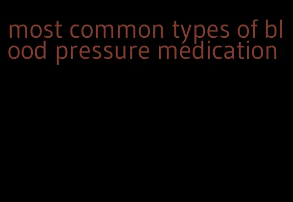 most common types of blood pressure medication