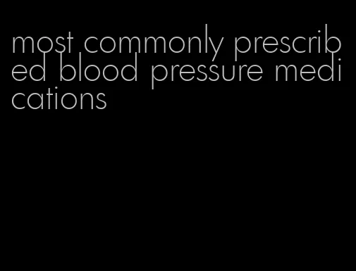 most commonly prescribed blood pressure medications