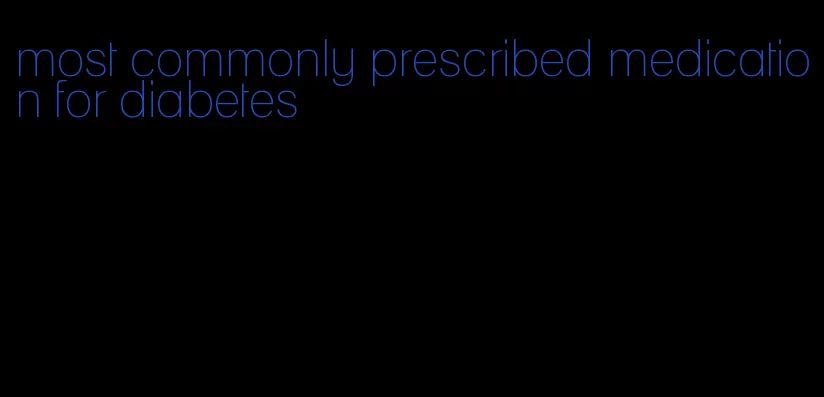 most commonly prescribed medication for diabetes