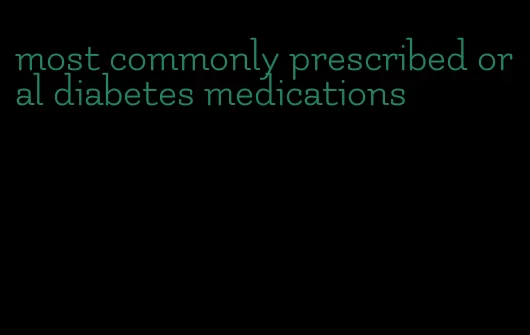 most commonly prescribed oral diabetes medications