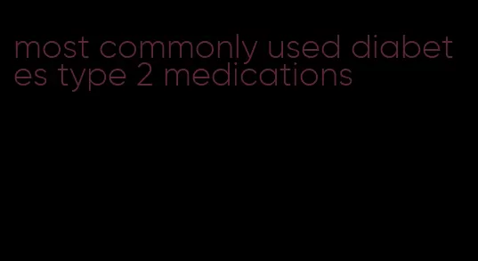 most commonly used diabetes type 2 medications