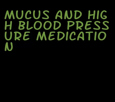 mucus and high blood pressure medication