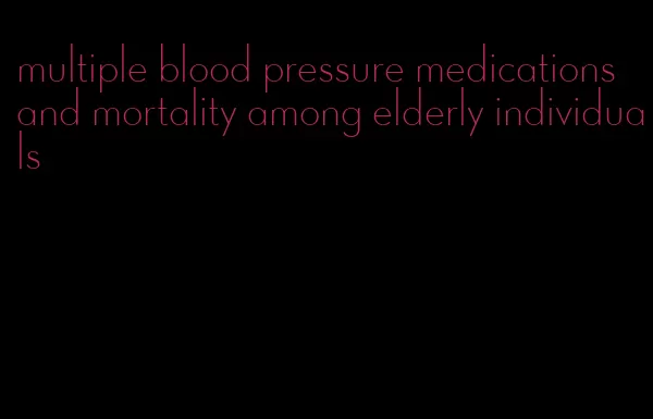 multiple blood pressure medications and mortality among elderly individuals