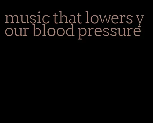 music that lowers your blood pressure