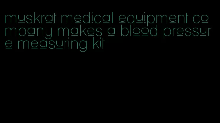 muskrat medical equipment company makes a blood pressure measuring kit