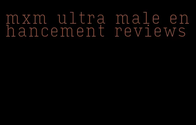 mxm ultra male enhancement reviews