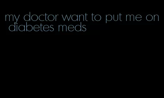 my doctor want to put me on diabetes meds