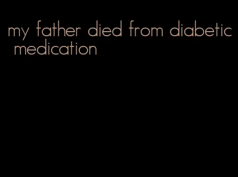 my father died from diabetic medication