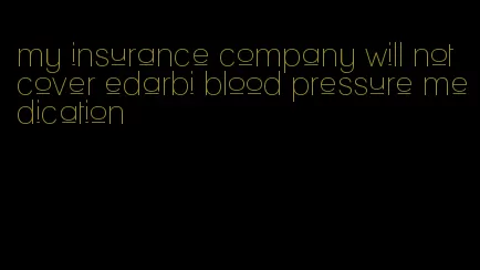 my insurance company will not cover edarbi blood pressure medication