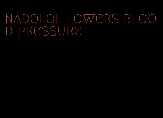 nadolol lowers blood pressure