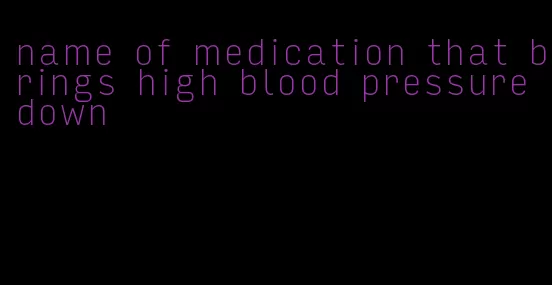 name of medication that brings high blood pressure down