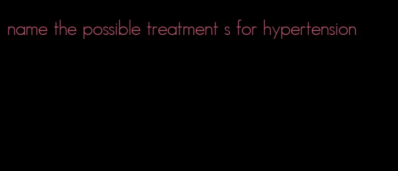name the possible treatment s for hypertension