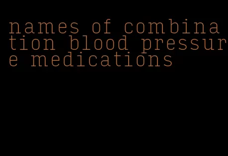 names of combination blood pressure medications