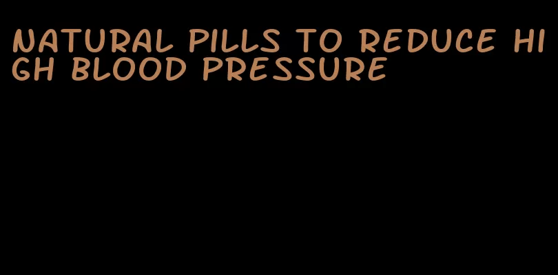 natural pills to reduce high blood pressure