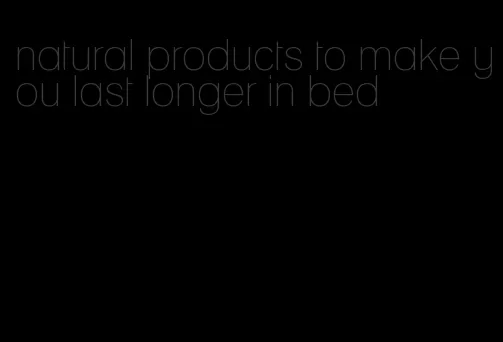 natural products to make you last longer in bed