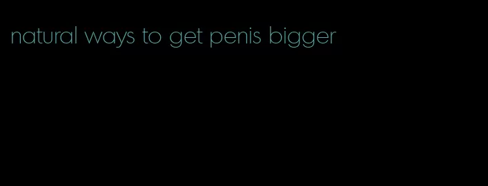 natural ways to get penis bigger