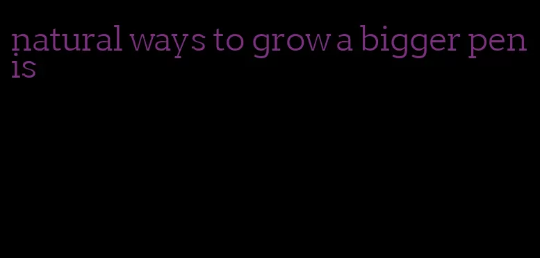 natural ways to grow a bigger penis