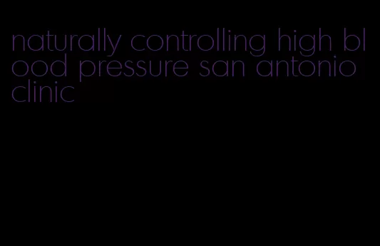 naturally controlling high blood pressure san antonio clinic
