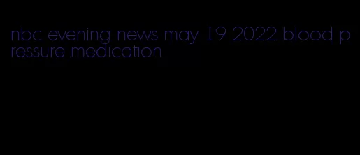 nbc evening news may 19 2022 blood pressure medication