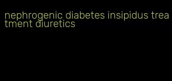 nephrogenic diabetes insipidus treatment diuretics