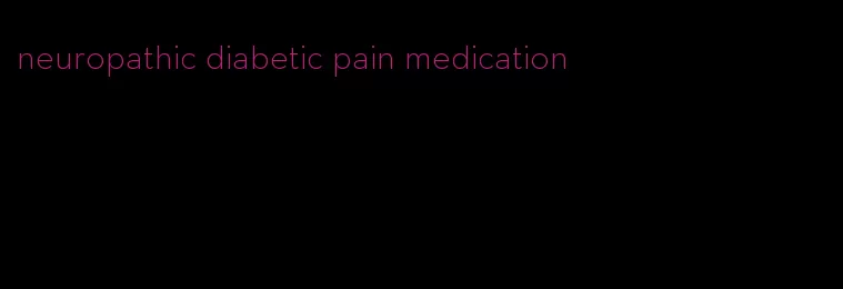 neuropathic diabetic pain medication