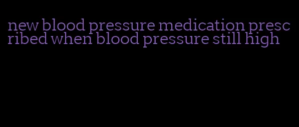 new blood pressure medication prescribed when blood pressure still high
