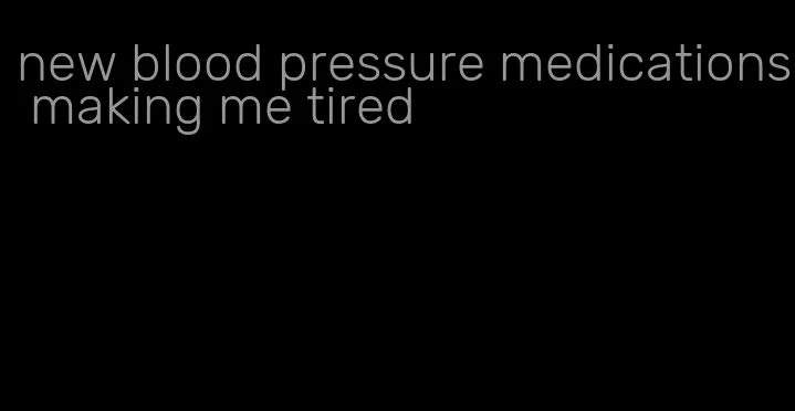 new blood pressure medications making me tired