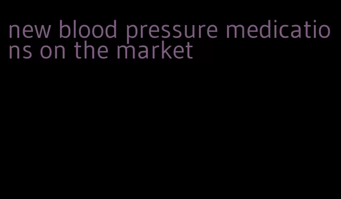 new blood pressure medications on the market