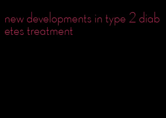new developments in type 2 diabetes treatment